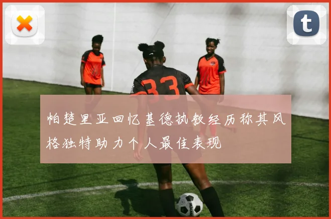 帕楚里亚回忆基德执教经历称其风格独特助力个人最佳表现