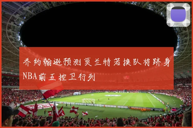 乔约翰逊预测莫兰特若换队将跻身NBA前五控卫行列