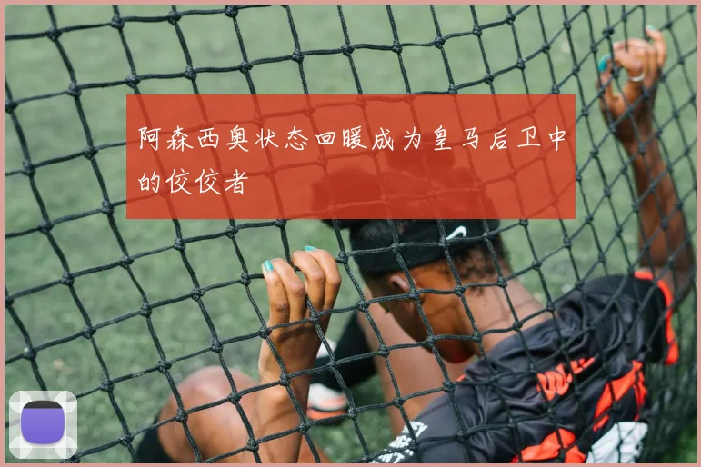 阿森西奥状态回暖成为皇马后卫中的佼佼者