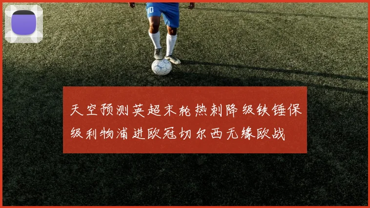 天空预测英超末轮热刺降级铁锤保级利物浦进欧冠切尔西无缘欧战