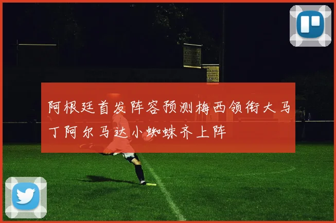 阿根廷首发阵容预测梅西领衔大马丁阿尔马达小蜘蛛齐上阵