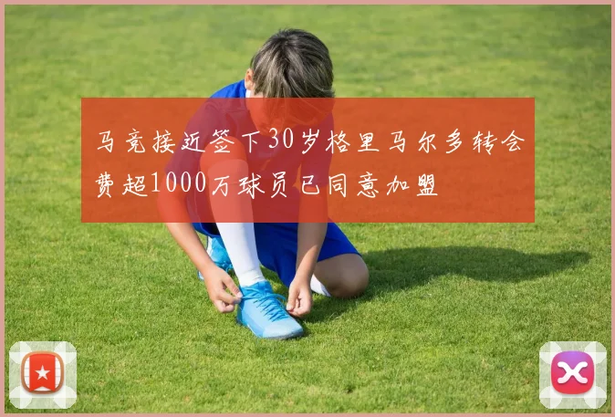 马竞接近签下30岁格里马尔多转会费超1000万球员已同意加盟