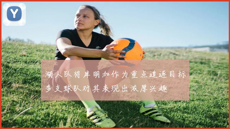 湖人队将库明加作为重点追逐目标多支球队对其表现出浓厚兴趣