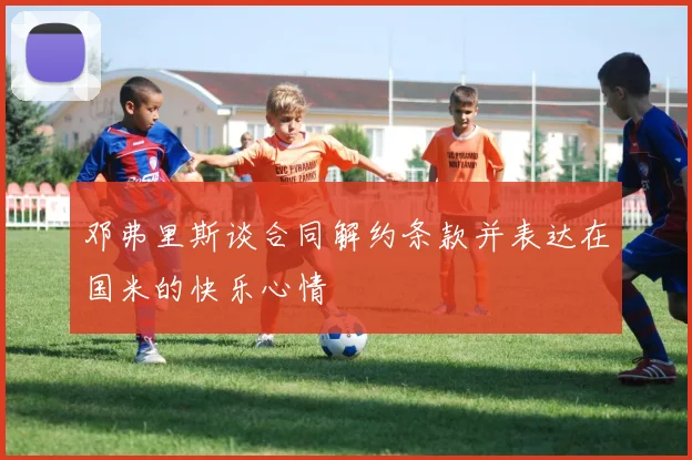 邓弗里斯谈合同解约条款并表达在国米的快乐心情