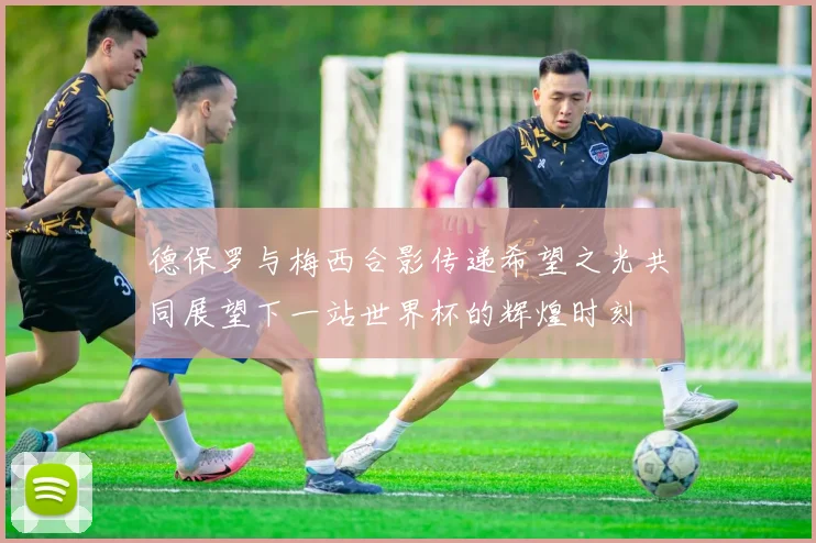 德保罗与梅西合影传递希望之光共同展望下一站世界杯的辉煌时刻