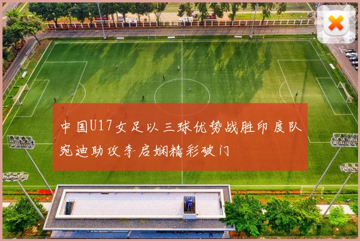 中国U17女足以三球优势战胜印度队宛迪助攻李启娴精彩破门