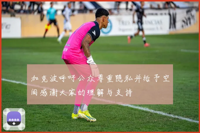 加克波呼吁公众尊重隐私并给予空间感谢大家的理解与支持