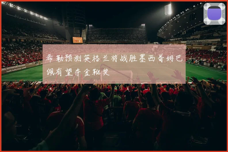 希勒预测英格兰将战胜墨西哥姆巴佩有望夺金靴奖
