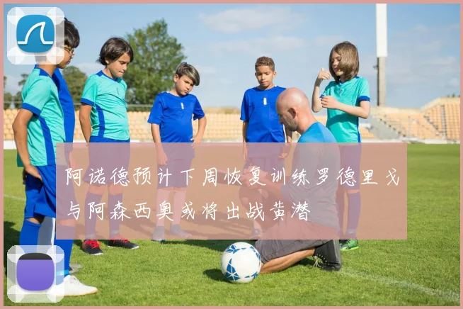 阿诺德预计下周恢复训练罗德里戈与阿森西奥或将出战黄潜