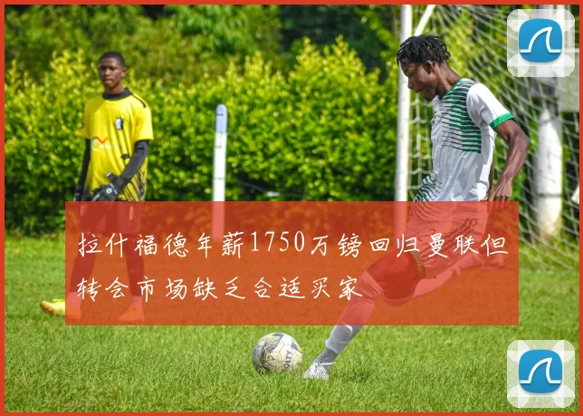 拉什福德年薪1750万镑回归曼联但转会市场缺乏合适买家