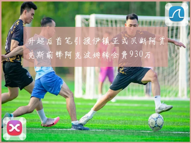 升超后首笔引援伊镇正式买断阿贾克斯前锋阿克波姆转会费930万
