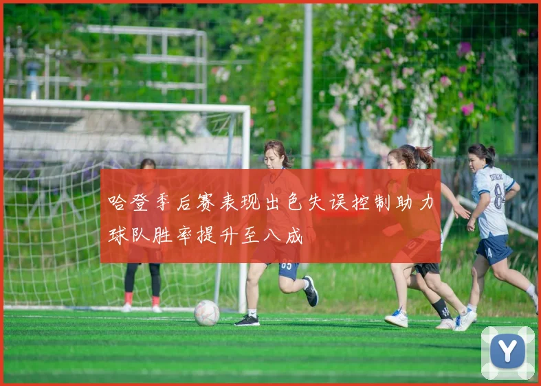哈登季后赛表现出色失误控制助力球队胜率提升至八成