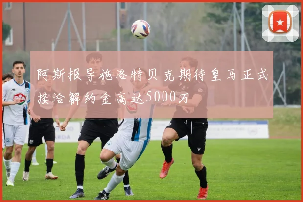 阿斯报导施洛特贝克期待皇马正式接洽解约金高达5000万