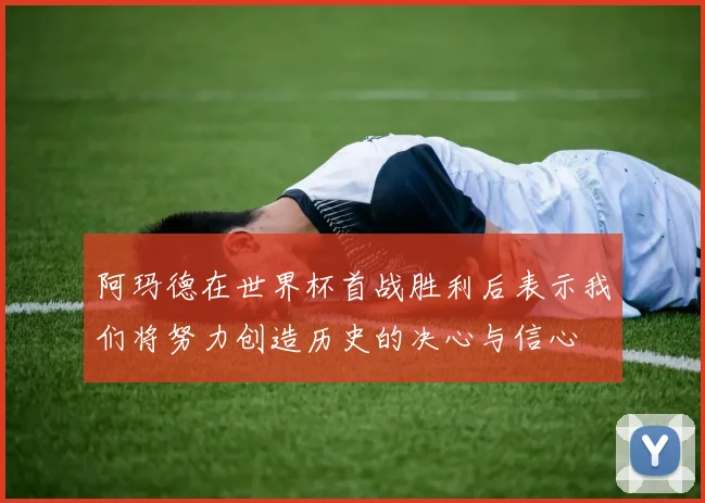 阿玛德在世界杯首战胜利后表示我们将努力创造历史的决心与信心