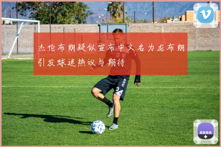 杰伦布朗疑似宣布中文名为龙布朗引发球迷热议与期待
