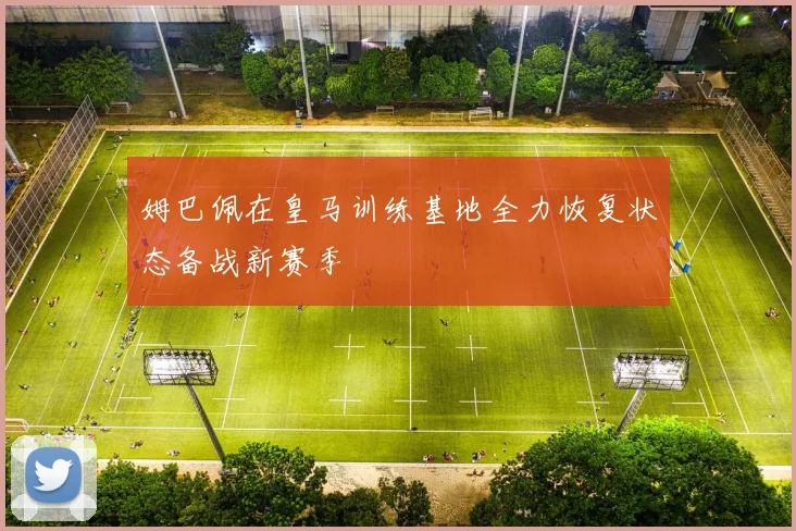 姆巴佩在皇马训练基地全力恢复状态备战新赛季