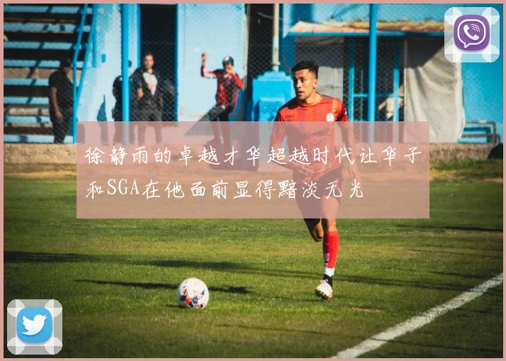 徐静雨的卓越才华超越时代让华子和SGA在他面前显得黯淡无光