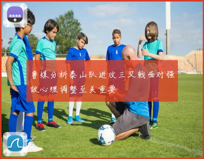 鲁媒分析泰山队进攻三叉戟面对强敌心理调整至关重要