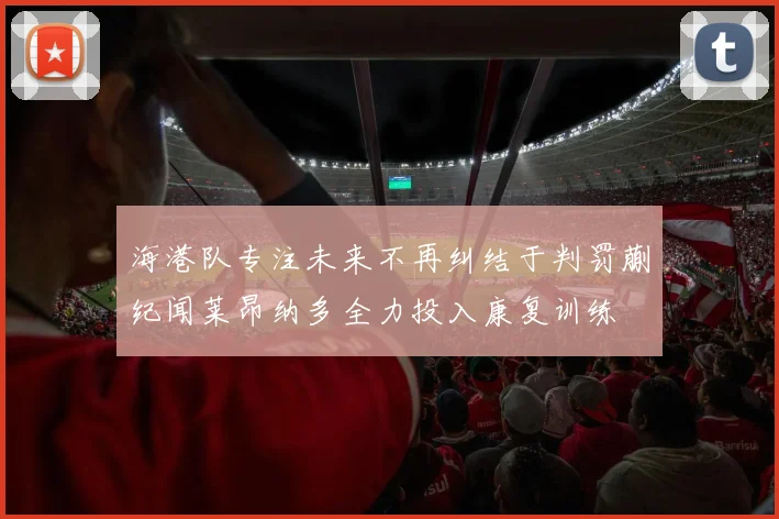 海港队专注未来不再纠结于判罚蒯纪闻莱昂纳多全力投入康复训练