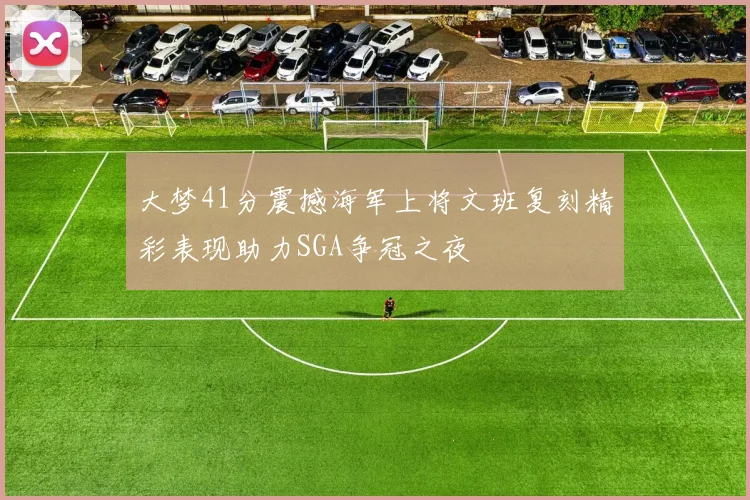 大梦41分震撼海军上将文班复刻精彩表现助力SGA争冠之夜