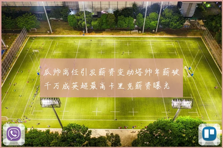 瓜帅离任引发薪资变动塔帅年薪破千万成英超最高卡里克薪资曝光