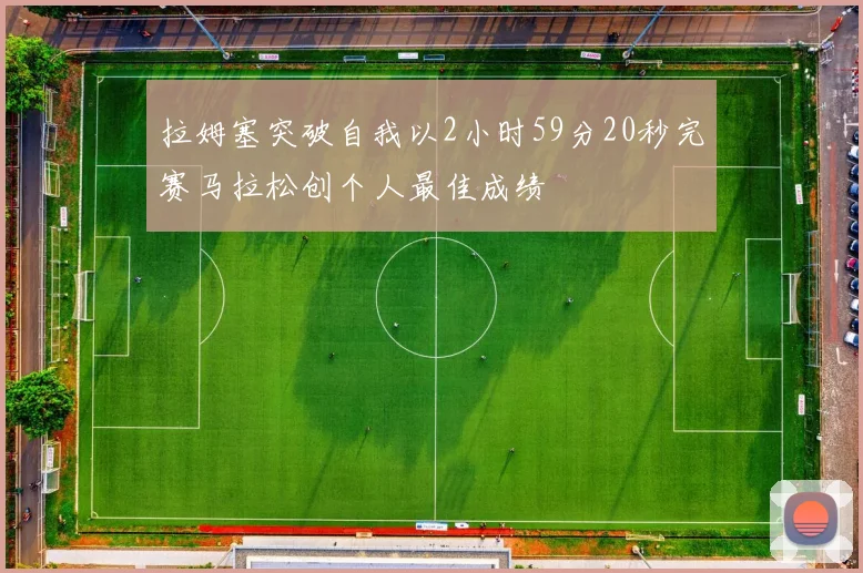 拉姆塞突破自我以2小时59分20秒完赛马拉松创个人最佳成绩