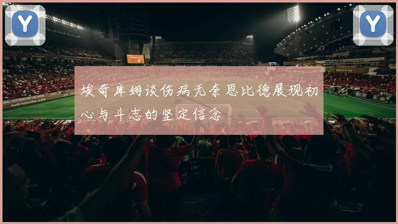 埃奇库姆谈伤病无奈恩比德展现初心与斗志的坚定信念